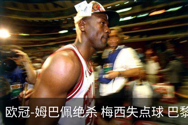 欧冠-姆巴佩绝杀 梅西失点球 巴黎主场1-0胜皇马