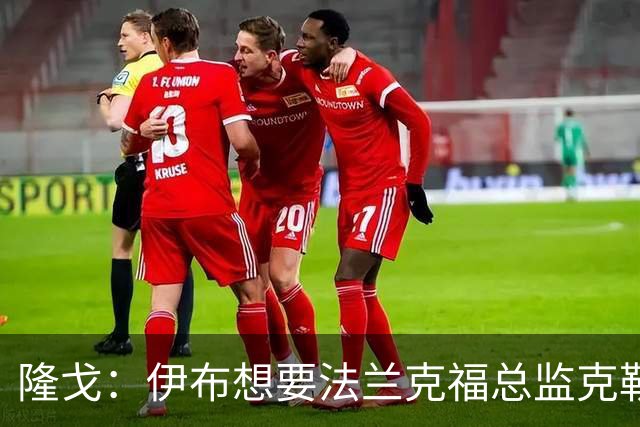 隆戈：伊布想要法兰克福总监克勒舍，后者没有朗尼克那么有控制欲